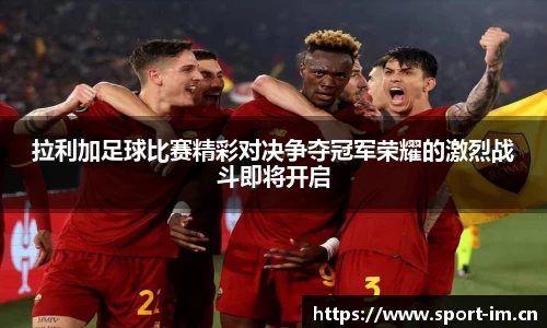 拉利加足球比赛精彩对决争夺冠军荣耀的激烈战斗即将开启