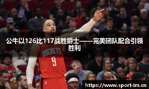 公牛以126比117战胜爵士——完美团队配合引领胜利