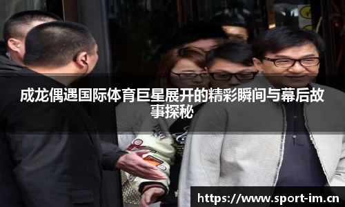 成龙偶遇国际体育巨星展开的精彩瞬间与幕后故事探秘