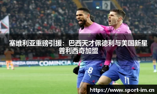 塞维利亚重磅引援：巴西天才佩德利与美国新星普利西奇加盟