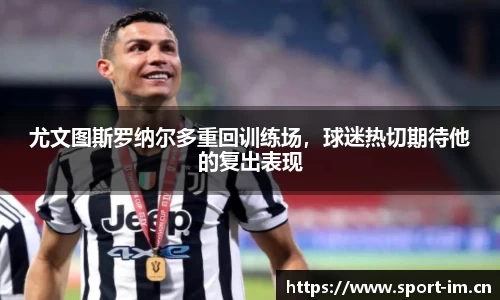 尤文图斯罗纳尔多重回训练场，球迷热切期待他的复出表现