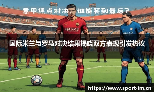 国际米兰与罗马对决结果揭晓双方表现引发热议
