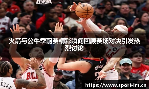 火箭与公牛季前赛精彩瞬间回顾赛场对决引发热烈讨论