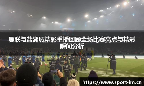 曼联与盐湖城精彩重播回顾全场比赛亮点与精彩瞬间分析