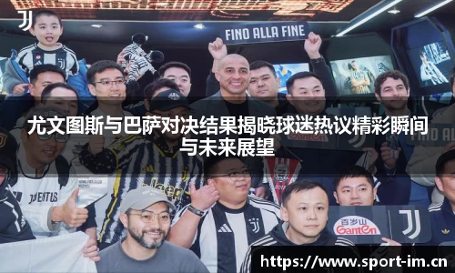 尤文图斯与巴萨对决结果揭晓球迷热议精彩瞬间与未来展望