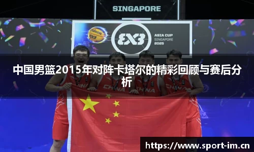 中国男篮2015年对阵卡塔尔的精彩回顾与赛后分析